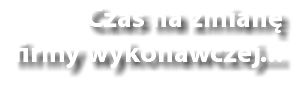 Czas na zmianę
firmy wykonawczej...